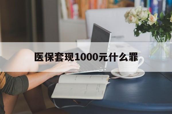 沧州医保套现1000元什么罪(医保套现2000有什么惩罚)