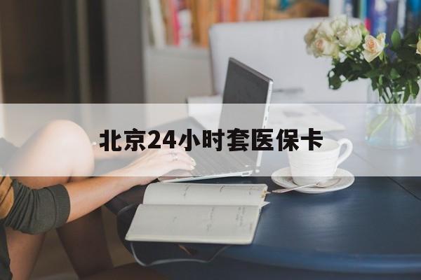 沧州24小时套医保卡(北京医保卡使用指南)