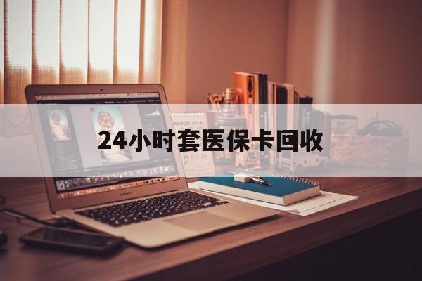 沧州24小时套医保卡回收(回收医保卡额度)