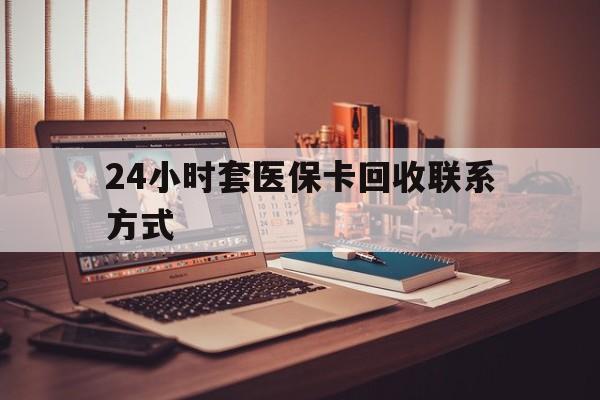 沧州24小时套医保卡回收联系方式(24小时套医保卡回收联系方式中介)
