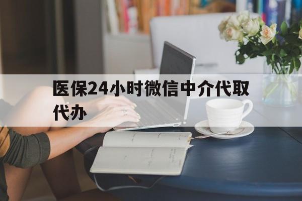 沧州医保24小时微信中介代取代办(医保代办服务)