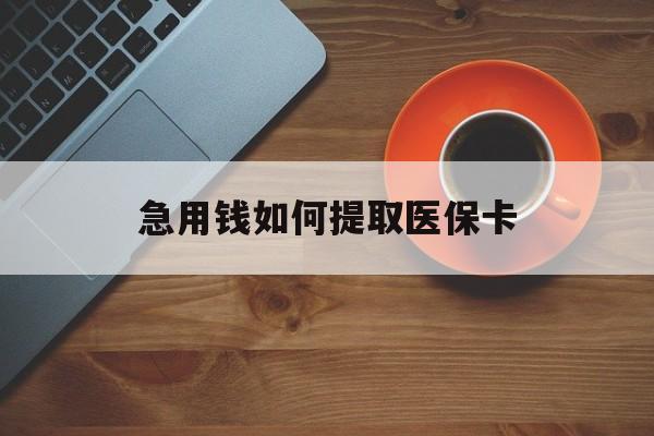 沧州急用钱如何提取医保卡(医保卡有什么办法可以取现金)
