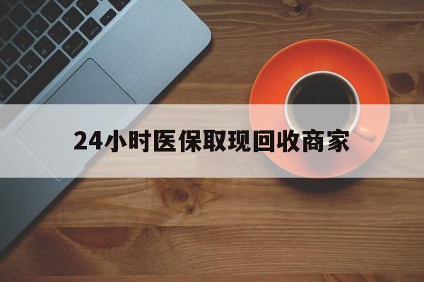沧州24小时医保取现回收商家(求一个套医保卡的黄牛)