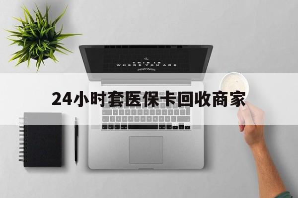 沧州24小时套医保卡回收商家(高价回收医保卡联系方式)