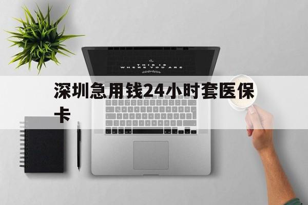 沧州深圳急用钱24小时套医保卡(深圳24小时套社保卡)