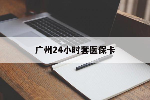 沧州广州24小时套医保卡(广州收医保卡)