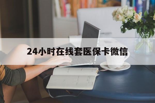 沧州24小时在线套医保卡微信(24小时在线套医保卡微信中介)