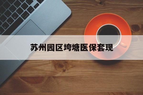 沧州苏州园区垮塘医保套现(苏州园区医保卡的钱可以取出来吗?)