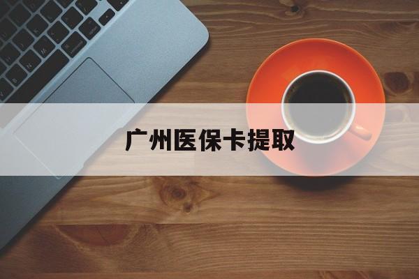 沧州广州医保卡提取(广州医保卡提取流程)