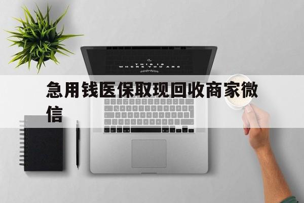 沧州急用钱医保取现回收商家微信(微信回收平台联系方式)