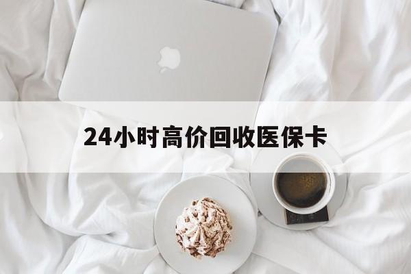 沧州24小时高价回收医保卡(温州高价回收医保卡)