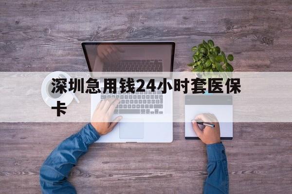 沧州深圳急用钱24小时套医保卡(深圳医保24小时在线咨询)