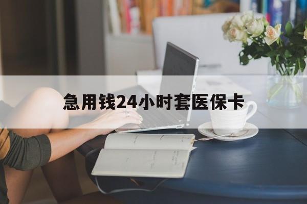 沧州急用钱24小时套医保卡(急用钱套医保卡联系方式24小时)