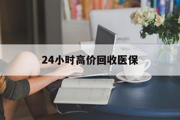 沧州24小时高价回收医保(24小时高价回收医保小额)