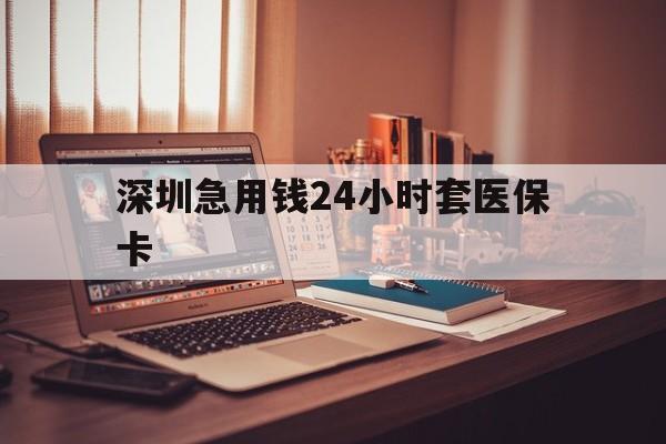 沧州深圳急用钱24小时套医保卡(深圳急用钱套医保卡联系方式)