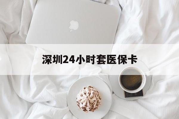 沧州深圳24小时套医保卡(深圳医保套现24小时)