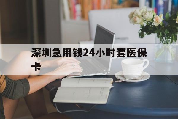 沧州深圳急用钱24小时套医保卡(深圳医保卡提取现金方法)