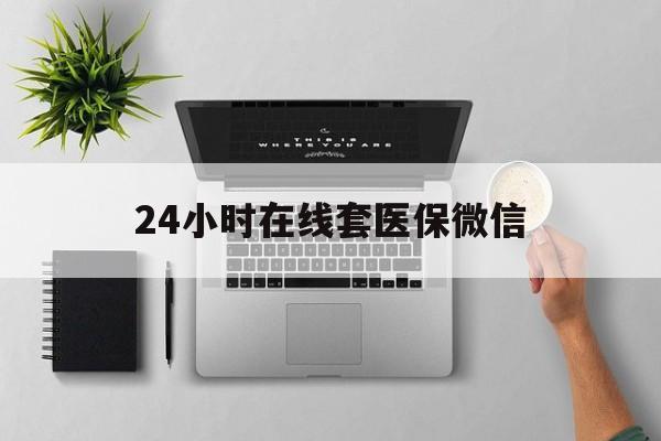 沧州24小时在线套医保微信(24小时在线套医保微信300)