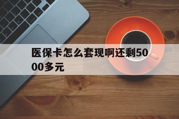 沧州医保卡怎么套现啊还剩5000多元(医保卡咋套现)