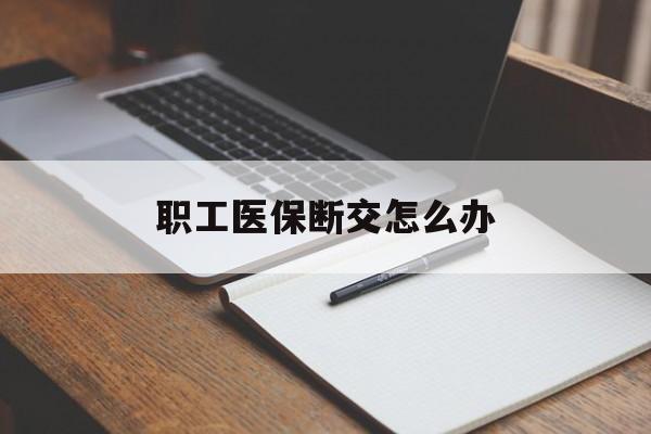 沧州职工医保断交怎么办(职工医保断交怎么办能报销吗)